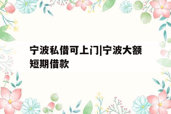 宁波私借可上门|宁波大额短期借款