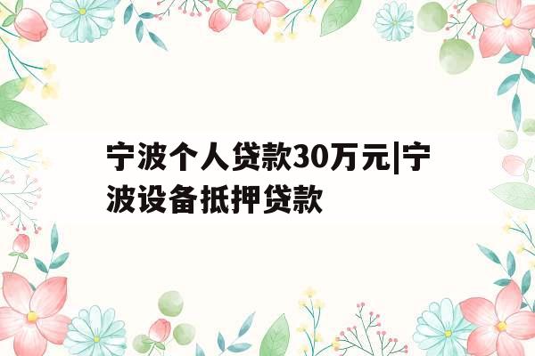 宁波个人贷款30万元|宁波设备抵押贷款