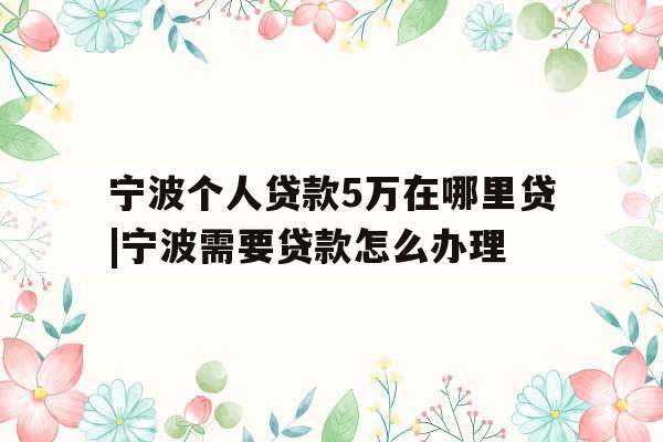 宁波个人贷款5万在哪里贷|宁波需要贷款怎么办理