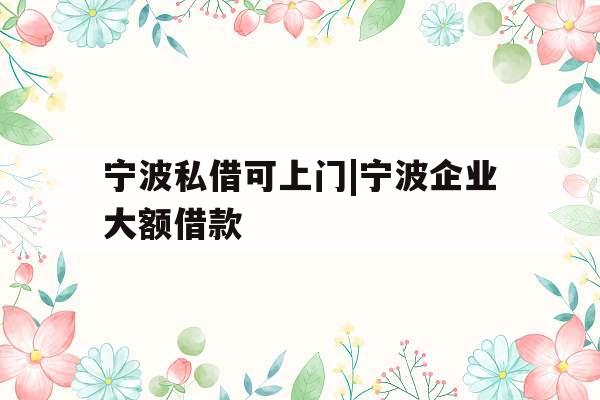 宁波私借可上门|宁波企业大额借款