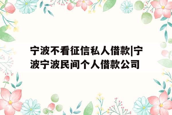 宁波不看征信私人借款|宁波宁波民间个人借款公司