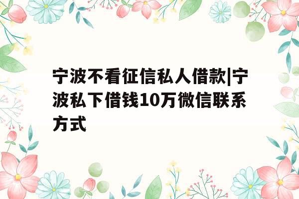 宁波不看征信私人借款|宁波私下借钱10万微信联系方式