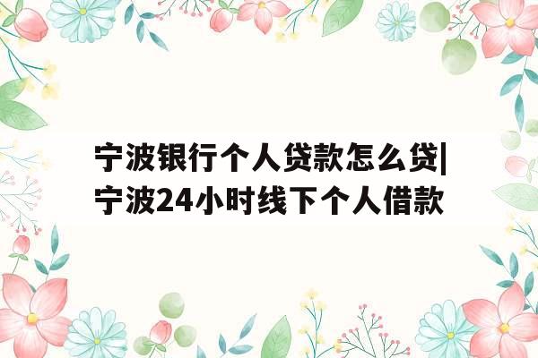 宁波银行个人贷款怎么贷|宁波24小时线下个人借款