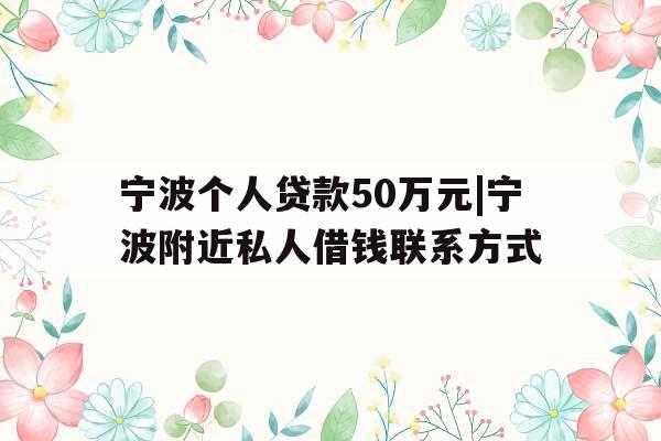 宁波个人贷款50万元|宁波附近私人借钱联系方式