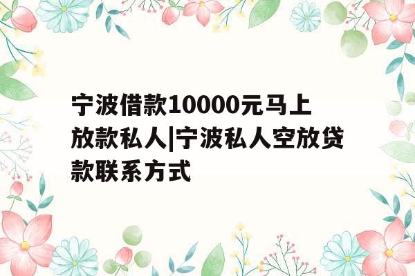 宁波借款10000元马上放款私人|宁波私人空放贷款联系方式
