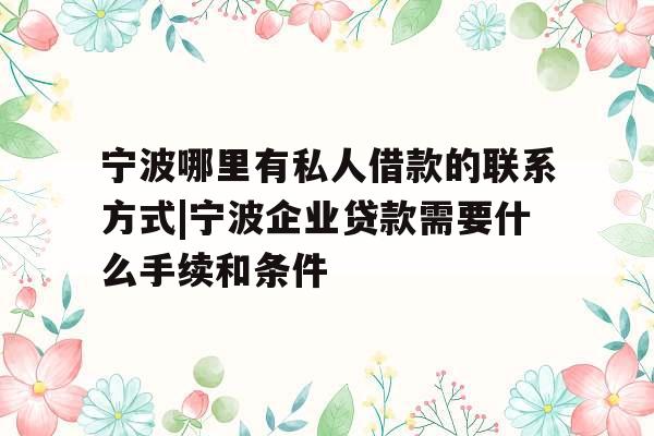 宁波哪里有私人借款的联系方式|宁波企业贷款需要什么手续和条件