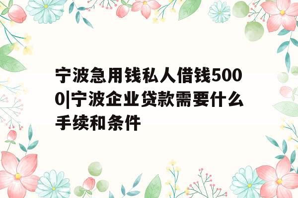宁波急用钱私人借钱5000|宁波企业贷款需要什么手续和条件
