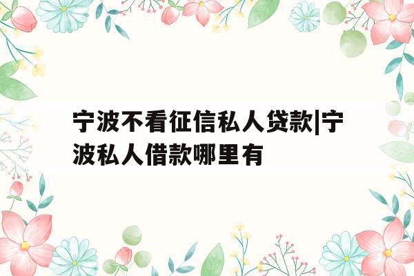 宁波不看征信私人贷款|宁波私人借款哪里有
