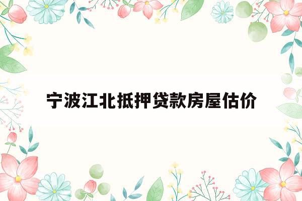 宁波江北抵押贷款房屋估价 宁波江北抵押贷款房屋估价