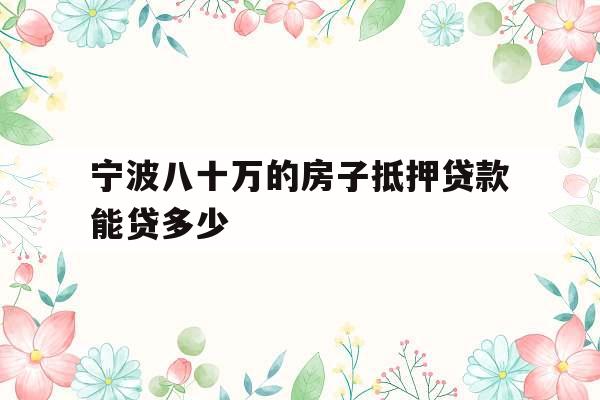 宁波八十万的房子抵押贷款能贷多少