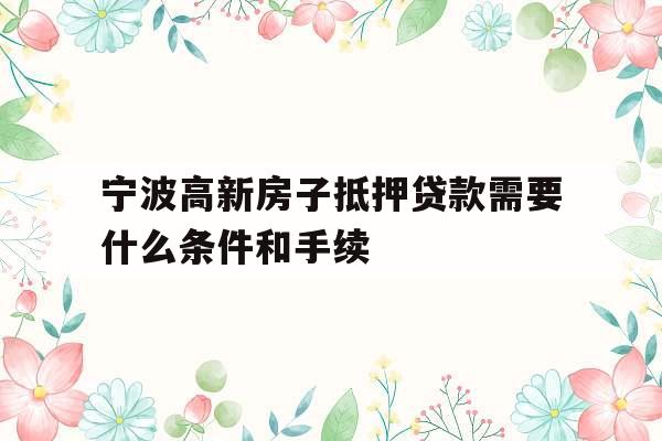 宁波高新房子抵押贷款需要什么条件和手续