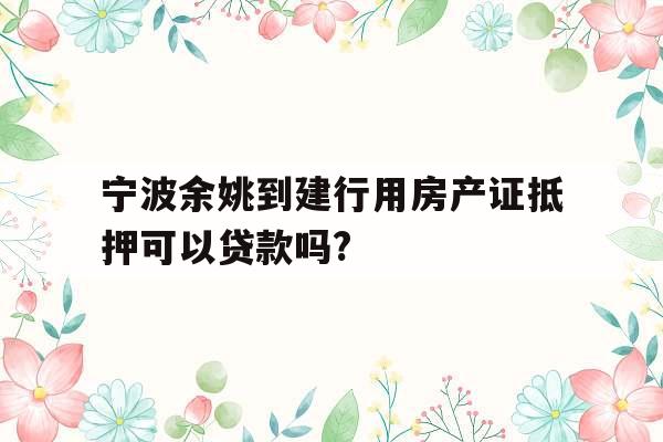 宁波余姚到建行用房产证抵押可以贷款吗?