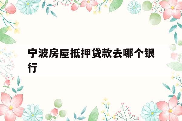 宁波房屋抵押贷款去哪个银行
