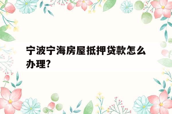 宁波宁海房屋抵押贷款怎么办理?