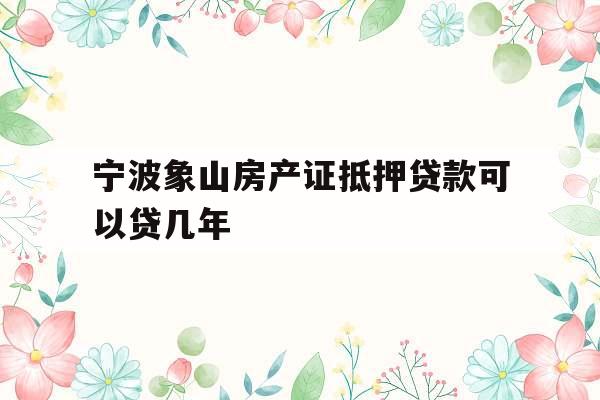 宁波象山房产证抵押贷款可以贷几年