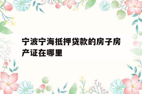 宁波宁海抵押贷款的房子房产证在哪里