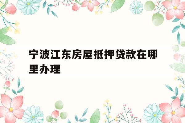 宁波江东房屋抵押贷款在哪里办理