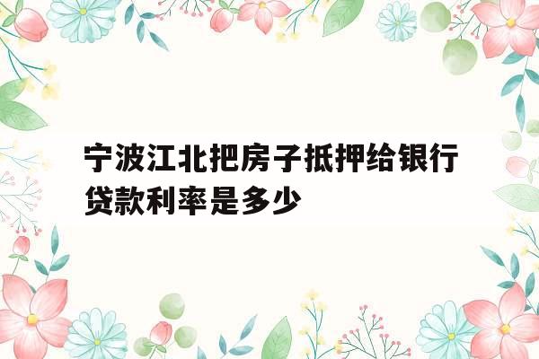 宁波江北把房子抵押给银行贷款利率是多少