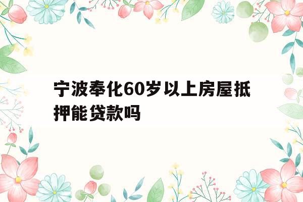 宁波奉化60岁以上房屋抵押能贷款吗