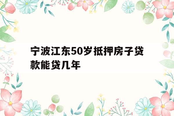 宁波江东50岁抵押房子贷款能贷几年