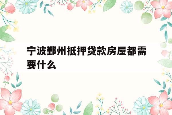 宁波鄞州抵押贷款房屋都需要什么