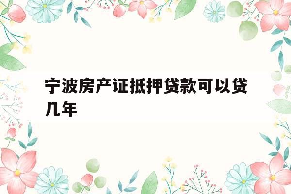 宁波房产证抵押贷款可以贷几年