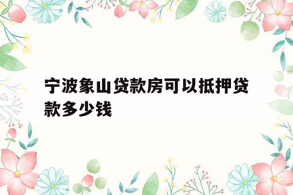 宁波象山贷款房可以抵押贷款多少钱