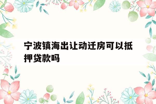 宁波镇海出让动迁房可以抵押贷款吗