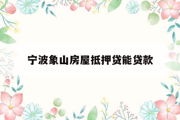 宁波象山房屋抵押贷能贷款