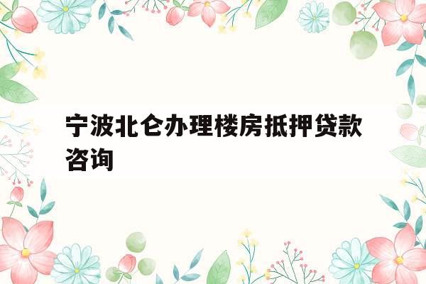 宁波北仑办理楼房抵押贷款咨询