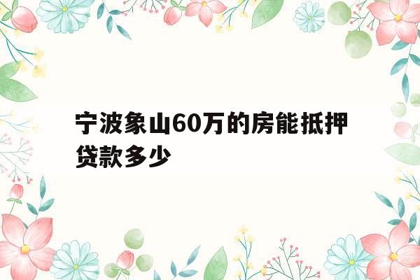 宁波象山60万的房能抵押贷款多少