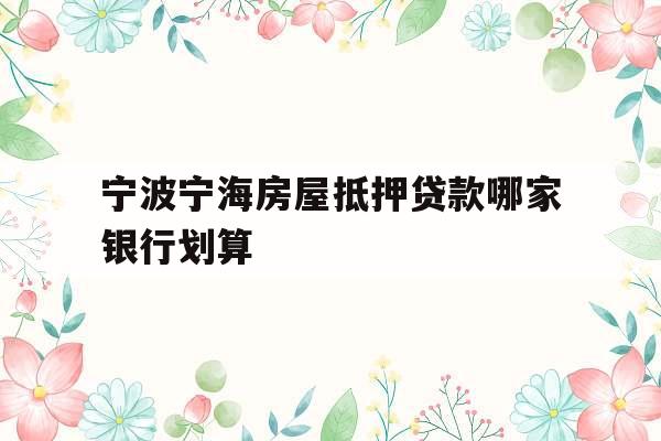 宁波宁海房屋抵押贷款哪家银行划算