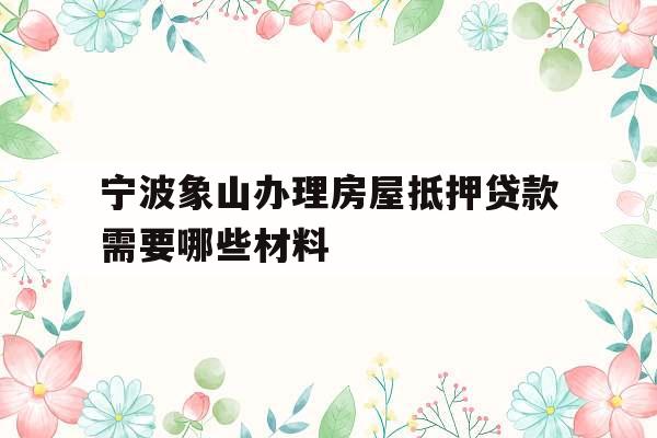 宁波象山办理房屋抵押贷款需要哪些材料