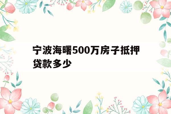 宁波海曙500万房子抵押贷款多少