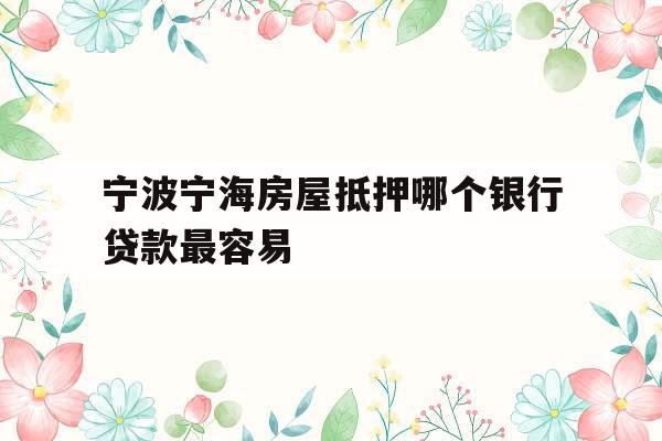 宁波宁海房屋抵押哪个银行贷款最容易