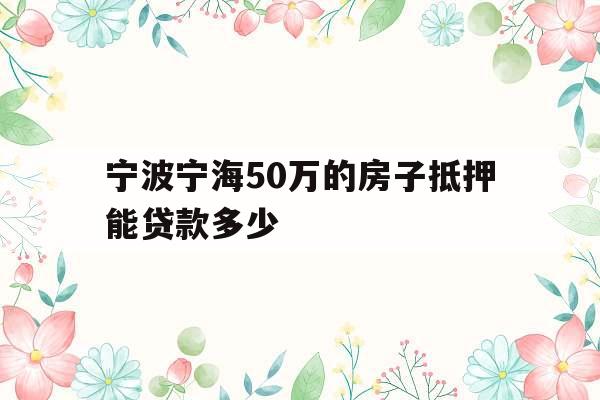 宁波宁海50万的房子抵押能贷款多少