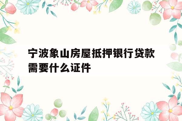 宁波象山房屋抵押银行贷款需要什么证件