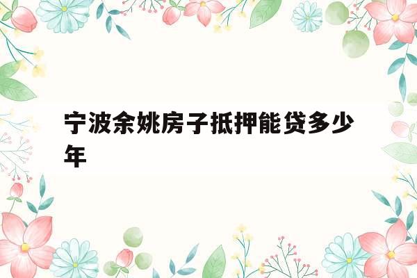 宁波余姚房子抵押能贷多少年