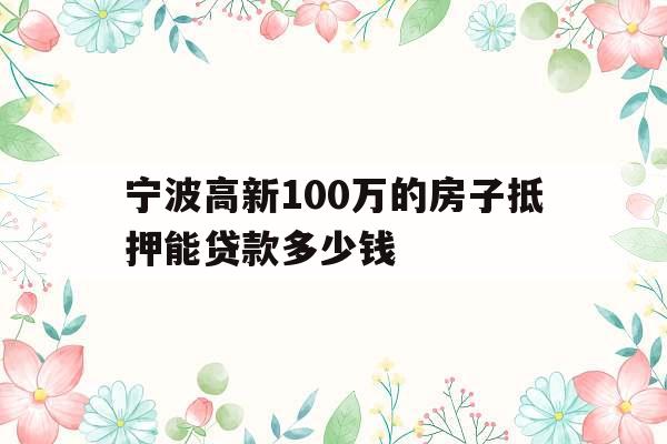 宁波高新100万的房子抵押能贷款多少钱