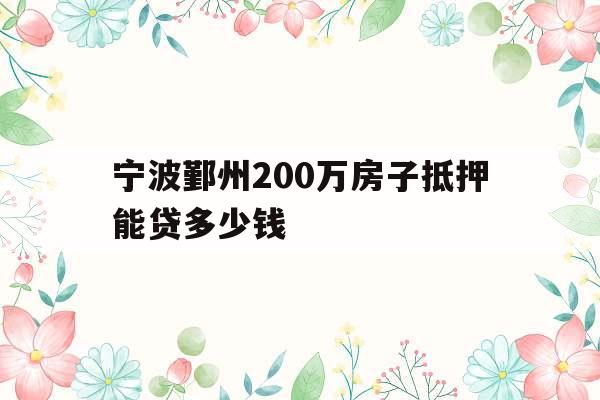 宁波鄞州200万房子抵押能贷多少钱