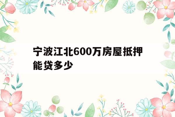 宁波江北600万房屋抵押能贷多少