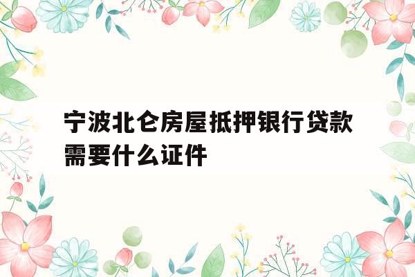 宁波北仑房屋抵押银行贷款需要什么证件