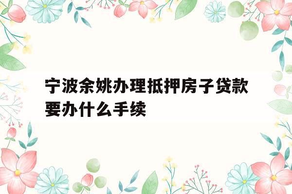 宁波余姚办理抵押房子贷款要办什么手续