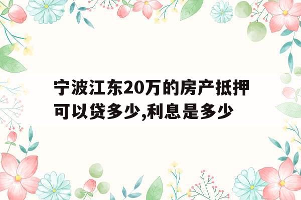 宁波江东20万的房产抵押可以贷多少,利息是多少