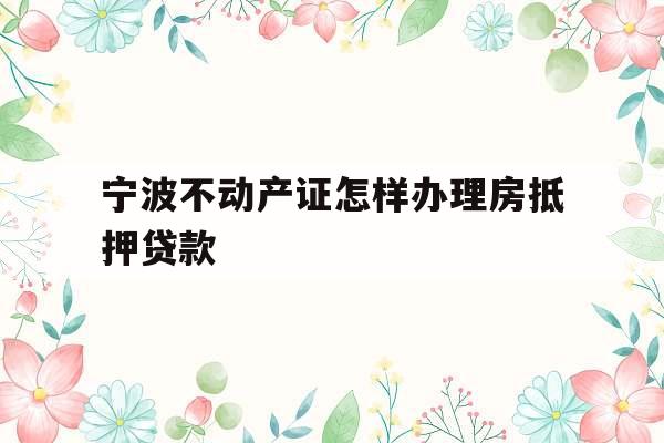 宁波不动产证怎样办理房抵押贷款