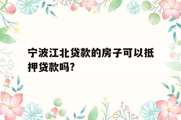 宁波江北贷款的房子可以抵押贷款吗?
