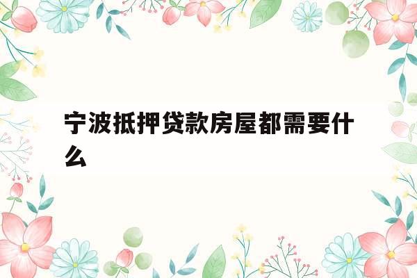 宁波抵押贷款房屋都需要什么
