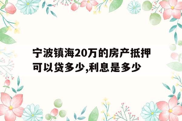 宁波镇海20万的房产抵押可以贷多少,利息是多少