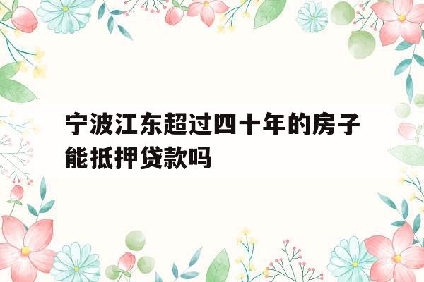 宁波江东超过四十年的房子能抵押贷款吗