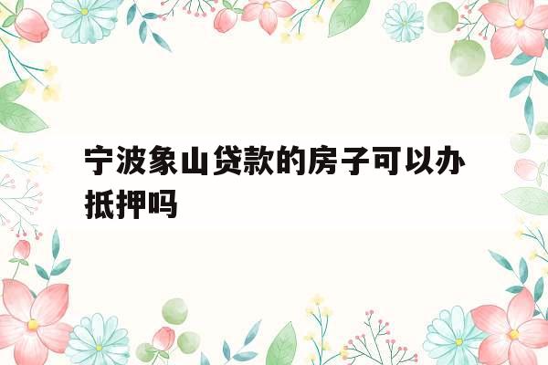 宁波象山贷款的房子可以办抵押吗